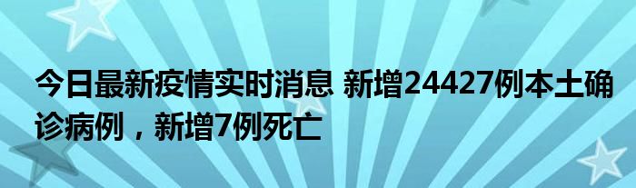今日最新疫情實時消息 新增24427例本土確診病例，新增7例死亡