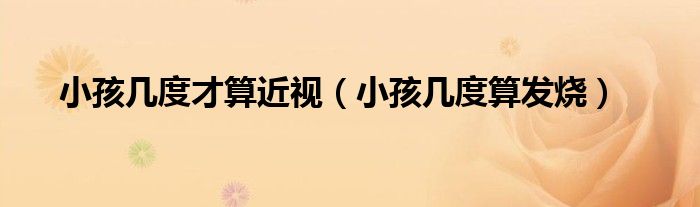 小孩幾度才算近視（小孩幾度算發(fā)燒）