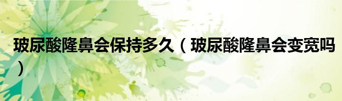 玻尿酸隆鼻會保持多久（玻尿酸隆鼻會變寬嗎）