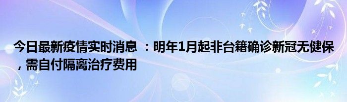 今日最新疫情實(shí)時(shí)消息 ：明年1月起非臺(tái)籍確診新冠無健保，需自付隔離治療費(fèi)用