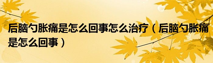 后腦勺脹痛是怎么回事怎么治療（后腦勺脹痛是怎么回事）