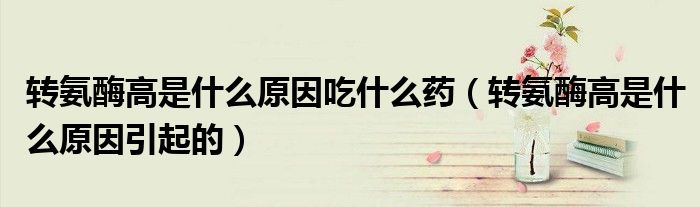 轉氨酶高是什么原因吃什么藥（轉氨酶高是什么原因引起的）