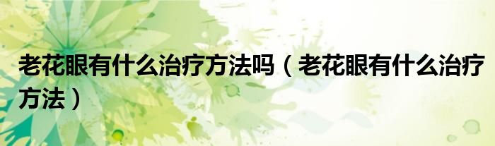 老花眼有什么治療方法嗎（老花眼有什么治療方法）