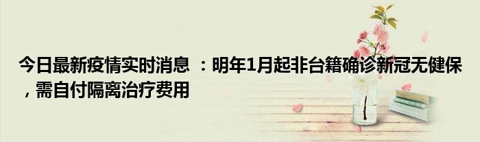 今日最新疫情實(shí)時(shí)消息 ：明年1月起非臺(tái)籍確診新冠無(wú)健保，需自付隔離治療費(fèi)用