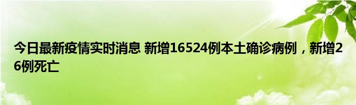 今日最新疫情實時消息 新增16524例本土確診病例，新增26例死亡