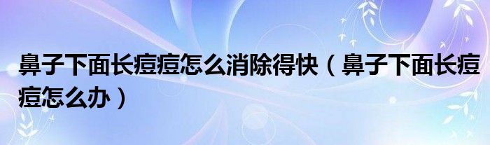 鼻子下面長(zhǎng)痘痘怎么消除得快（鼻子下面長(zhǎng)痘痘怎么辦）
