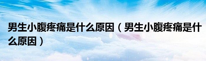男生小腹疼痛是什么原因（男生小腹疼痛是什么原因）