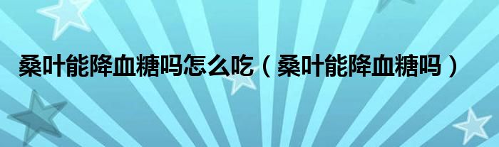 桑葉能降血糖嗎怎么吃（桑葉能降血糖嗎）