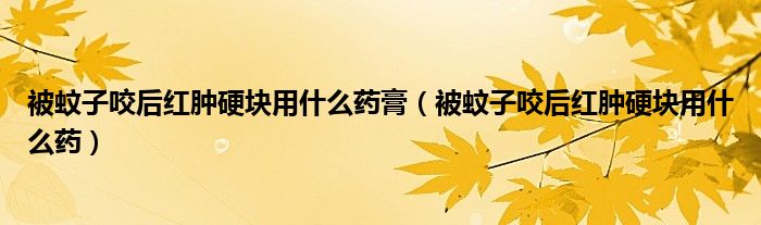 被蚊子咬后紅腫硬塊用什么藥膏（被蚊子咬后紅腫硬塊用什么藥）
