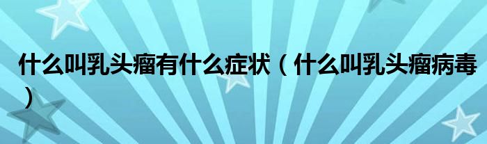 什么叫乳頭瘤有什么癥狀（什么叫乳頭瘤病毒）