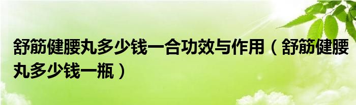 舒筋健腰丸多少錢(qián)一合功效與作用（舒筋健腰丸多少錢(qián)一瓶）