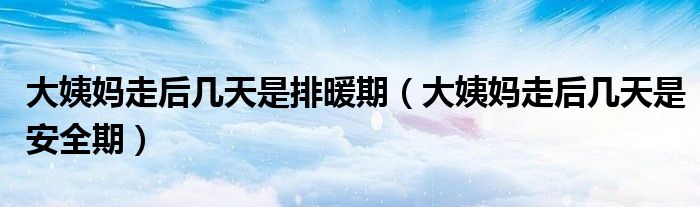 大姨媽走后幾天是排暖期（大姨媽走后幾天是安全期）