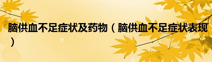 腦供血不足癥狀及藥物（腦供血不足癥狀表現(xiàn)）