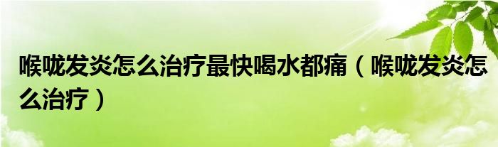 喉嚨發(fā)炎怎么治療最快喝水都痛(喉嚨發(fā)炎怎么治療)