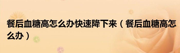 餐后血糖高怎么辦快速降下來(lái)（餐后血糖高怎么辦）
