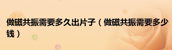 做磁共振需要多久出片子（做磁共振需要多少錢）