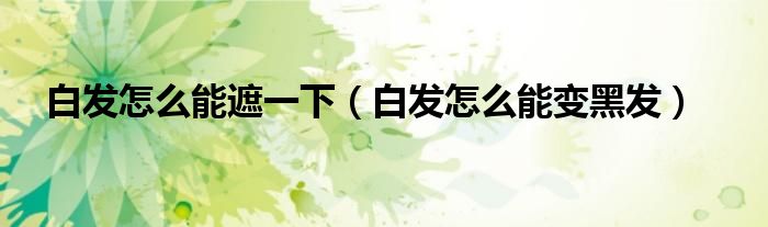 白發(fā)怎么能遮一下（白發(fā)怎么能變黑發(fā)）