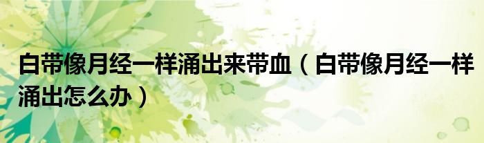 白帶像月經(jīng)一樣涌出來帶血（白帶像月經(jīng)一樣涌出怎么辦）