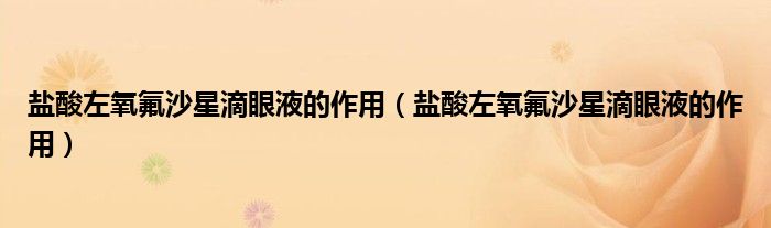 鹽酸左氧氟沙星滴眼液的作用（鹽酸左氧氟沙星滴眼液的作用）