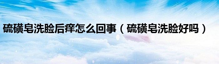 硫磺皂洗臉后癢怎么回事（硫磺皂洗臉好嗎）