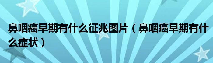 鼻咽癌早期有什么征兆圖片（鼻咽癌早期有什么癥狀）