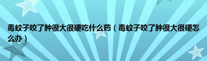 毒蚊子咬了腫很大很硬吃什么藥（毒蚊子咬了腫很大很硬怎么辦）