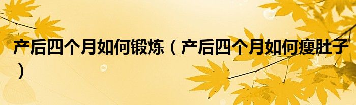 產(chǎn)后四個(gè)月如何鍛煉（產(chǎn)后四個(gè)月如何瘦肚子）