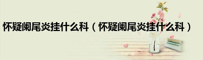 懷疑闌尾炎掛什么科（懷疑闌尾炎掛什么科）