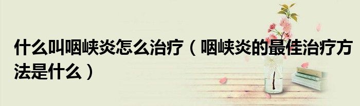什么叫咽峽炎怎么治療（咽峽炎的最佳治療方法是什么）