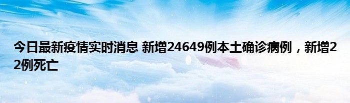 今日最新疫情實時消息 新增24649例本土確診病例，新增22例死亡