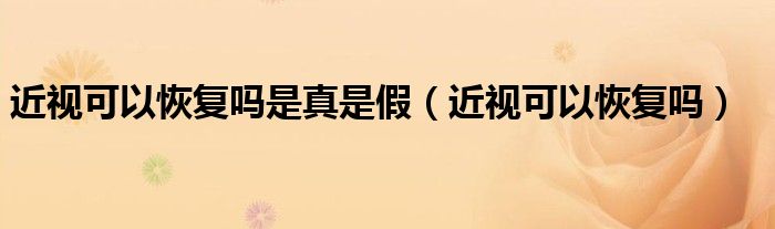 近視可以恢復(fù)嗎是真是假（近視可以恢復(fù)嗎）