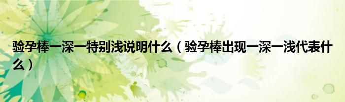 驗孕棒一深一特別淺說明什么（驗孕棒出現(xiàn)一深一淺代表什么）