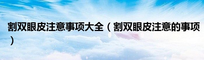 割雙眼皮注意事項大全（割雙眼皮注意的事項）