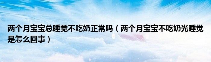 兩個(gè)月寶寶總睡覺(jué)不吃奶正常嗎（兩個(gè)月寶寶不吃奶光睡覺(jué)是怎么回事）