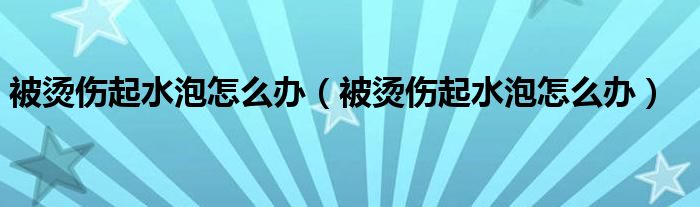 被燙傷起水泡怎么辦（被燙傷起水泡怎么辦）