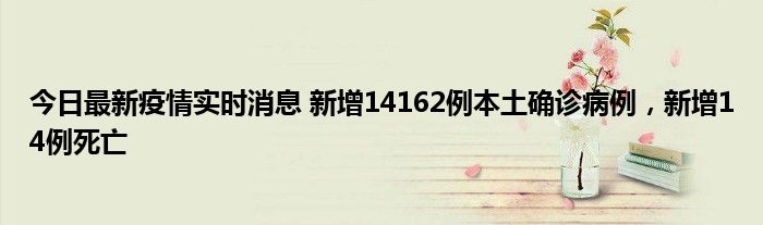 今日最新疫情實(shí)時(shí)消息 新增14162例本土確診病例，新增14例死亡