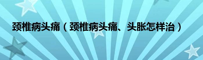 頸椎病頭痛（頸椎病頭痛、頭脹怎樣治）