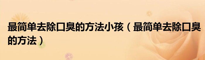 最簡(jiǎn)單去除口臭的方法小孩（最簡(jiǎn)單去除口臭的方法）