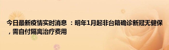 今日最新疫情實時消息 ：明年1月起非臺籍確診新冠無健保，需自付隔離治療費用
