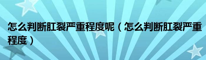 怎么判斷肛裂嚴(yán)重程度呢（怎么判斷肛裂嚴(yán)重程度）