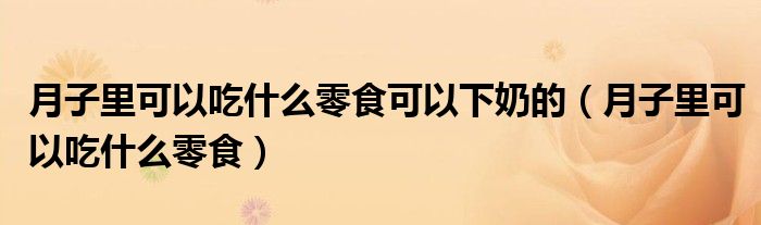 月子里可以吃什么零食可以下奶的（月子里可以吃什么零食）