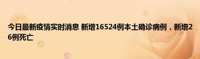 今日最新疫情實時消息 新增16524例本土確診病例，新增26例死亡