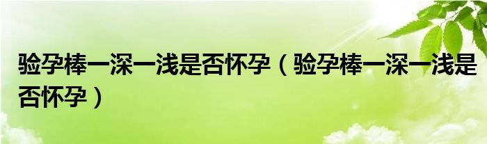 驗(yàn)孕棒一深一淺是否懷孕（驗(yàn)孕棒一深一淺是否懷孕）