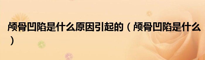 顱骨凹陷是什么原因引起的(顱骨凹陷是什么)