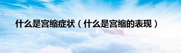 什么是宮縮癥狀（什么是宮縮的表現(xiàn)）
