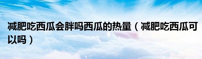 減肥吃西瓜會(huì)胖嗎西瓜的熱量(減肥吃西瓜可以嗎)
