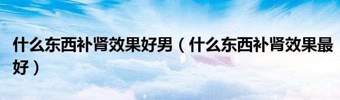 什么東西補腎效果好男（什么東西補腎效果最好）