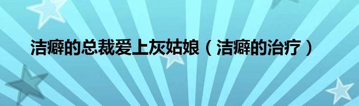 潔癖的總裁愛上灰姑娘（潔癖的治療）