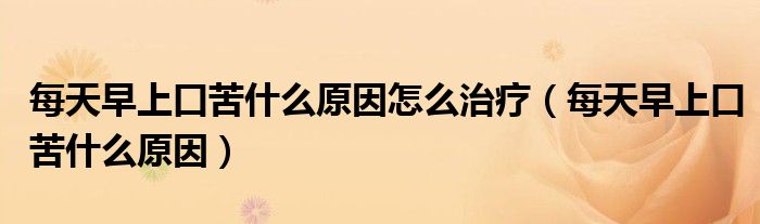每天早上口苦什么原因怎么治療（每天早上口苦什么原因）