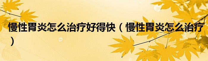 慢性胃炎怎么治療好得快（慢性胃炎怎么治療）